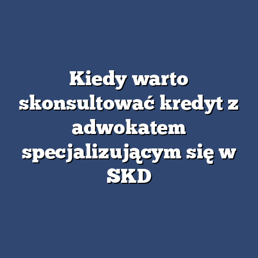 Kiedy warto skonsultować kredyt z adwokatem specjalizującym się w SKD
