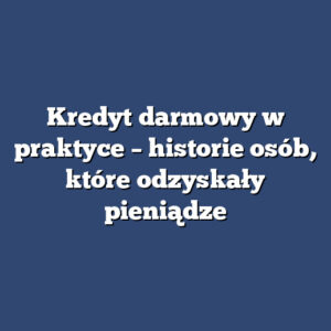 Kredyt darmowy w praktyce – historie osób, które odzyskały pieniądze