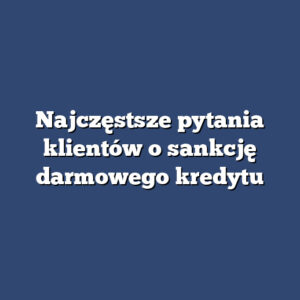 Najczęstsze pytania klientów o sankcję darmowego kredytu
