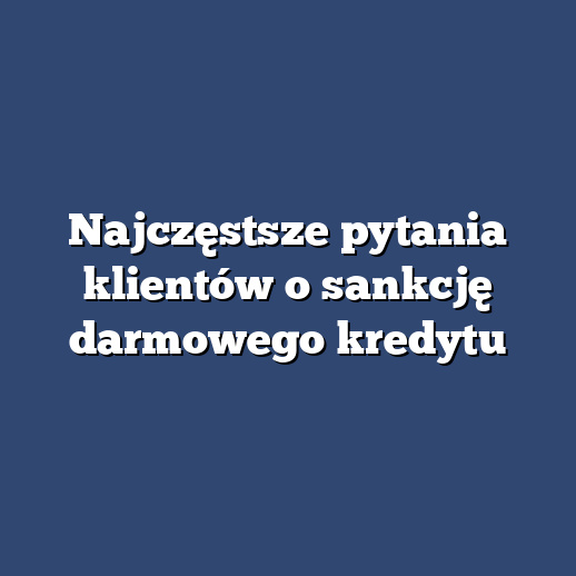 Najczęstsze pytania klientów o sankcję darmowego kredytu