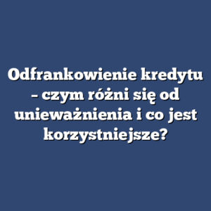 Odfrankowienie kredytu – czym różni się od unieważnienia i co jest korzystniejsze?