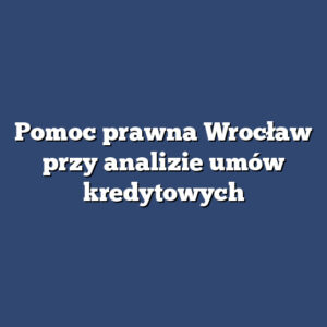 Pomoc prawna Wrocław przy analizie umów kredytowych
