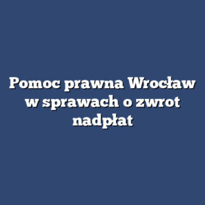 Pomoc prawna Wrocław w sprawach o zwrot nadpłat