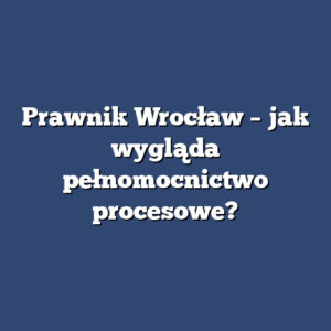 Prawnik Wrocław – jak wygląda pełnomocnictwo procesowe?