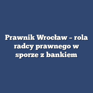 Prawnik Wrocław – rola radcy prawnego w sporze z bankiem