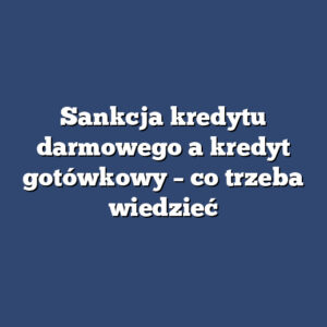 Sankcja kredytu darmowego a kredyt gotówkowy – co trzeba wiedzieć