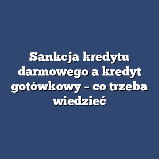 Sankcja kredytu darmowego a kredyt gotówkowy – co trzeba wiedzieć