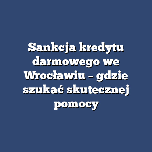 Sankcja kredytu darmowego we Wrocławiu – gdzie szukać skutecznej pomocy