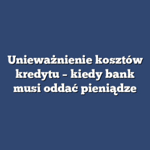 Unieważnienie kosztów kredytu – kiedy bank musi oddać pieniądze