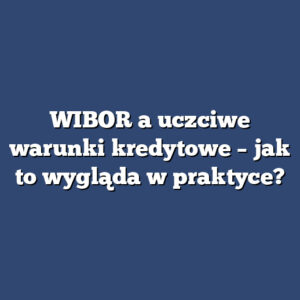 WIBOR a uczciwe warunki kredytowe – jak to wygląda w praktyce?