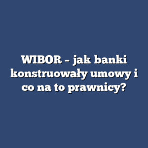 WIBOR – jak banki konstruowały umowy i co na to prawnicy?