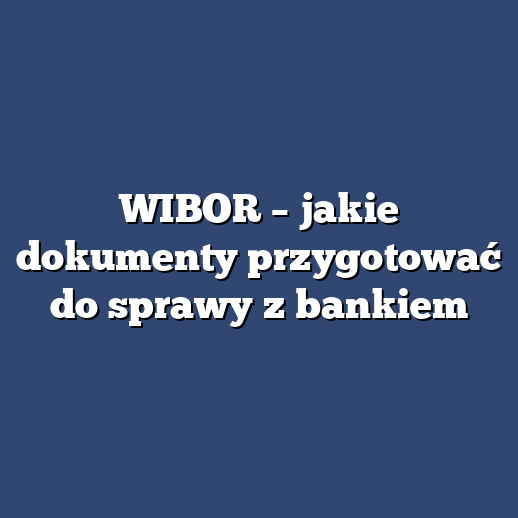 WIBOR – jakie dokumenty przygotować do sprawy z bankiem