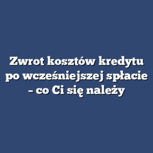 Zwrot kosztów kredytu po wcześniejszej spłacie – co Ci się należy
