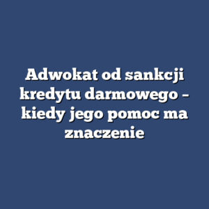 Adwokat od sankcji kredytu darmowego – kiedy jego pomoc ma znaczenie