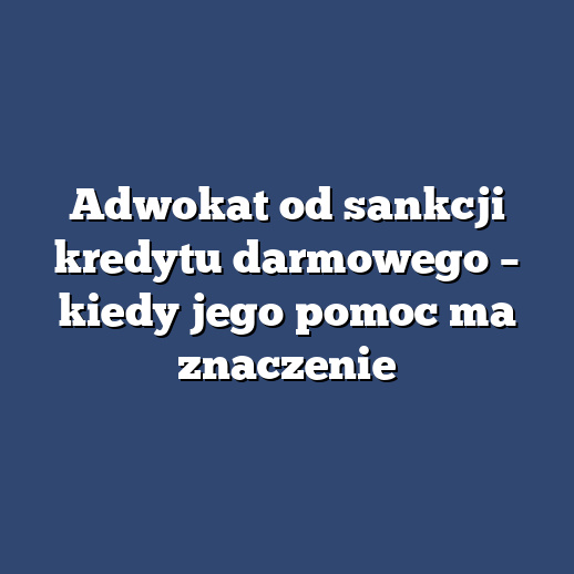 Adwokat od sankcji kredytu darmowego – kiedy jego pomoc ma znaczenie