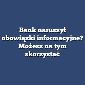 Bank naruszył obowiązki informacyjne? Możesz na tym skorzystać