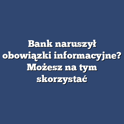 Bank naruszył obowiązki informacyjne? Możesz na tym skorzystać