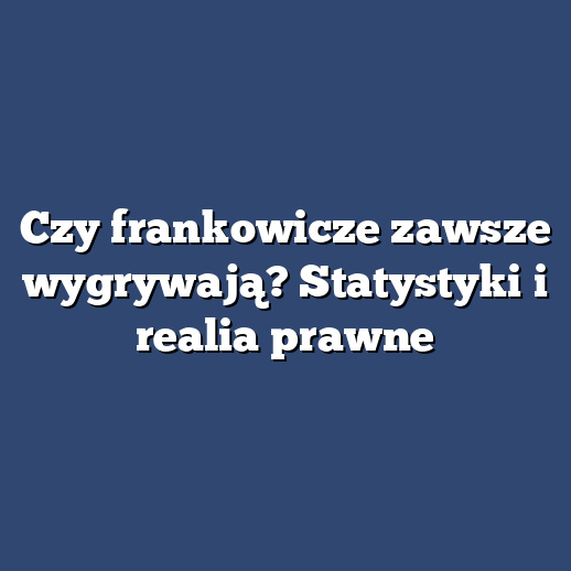 Czy frankowicze zawsze wygrywają? Statystyki i realia prawne