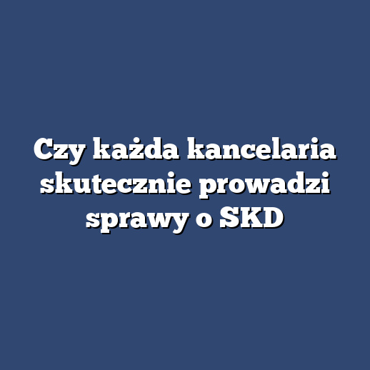 Czy każda kancelaria skutecznie prowadzi sprawy o SKD