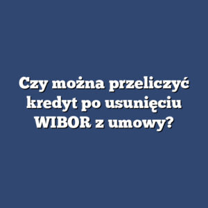 Czy można przeliczyć kredyt po usunięciu WIBOR z umowy?