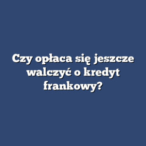 Czy opłaca się jeszcze walczyć o kredyt frankowy?