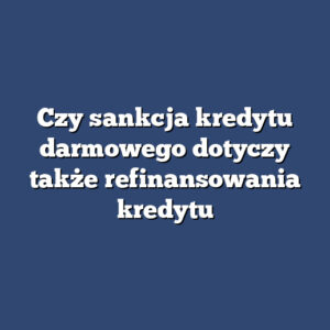 Czy sankcja kredytu darmowego dotyczy także refinansowania kredytu