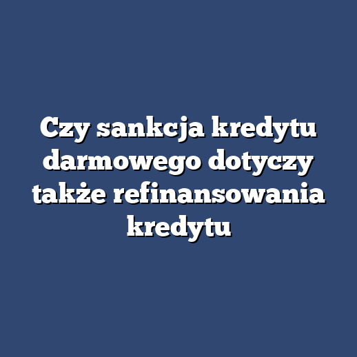 Czy sankcja kredytu darmowego dotyczy także refinansowania kredytu