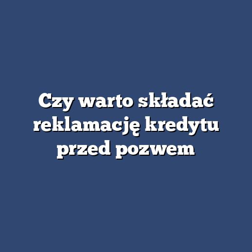 Czy warto składać reklamację kredytu przed pozwem