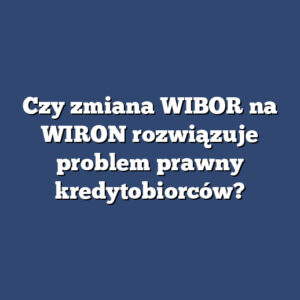Czy zmiana WIBOR na WIRON rozwiązuje problem prawny kredytobiorców?