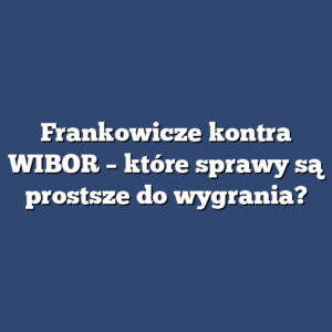 Frankowicze kontra WIBOR – które sprawy są prostsze do wygrania?