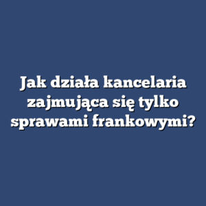 Jak działa kancelaria zajmująca się tylko sprawami frankowymi?