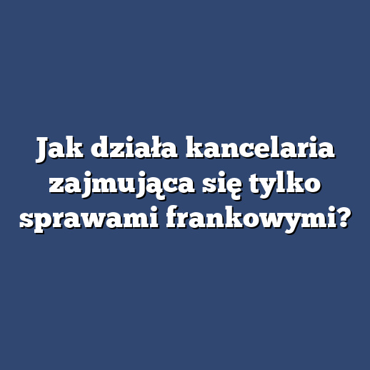 Jak działa kancelaria zajmująca się tylko sprawami frankowymi?