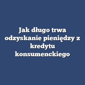 Jak długo trwa odzyskanie pieniędzy z kredytu konsumenckiego