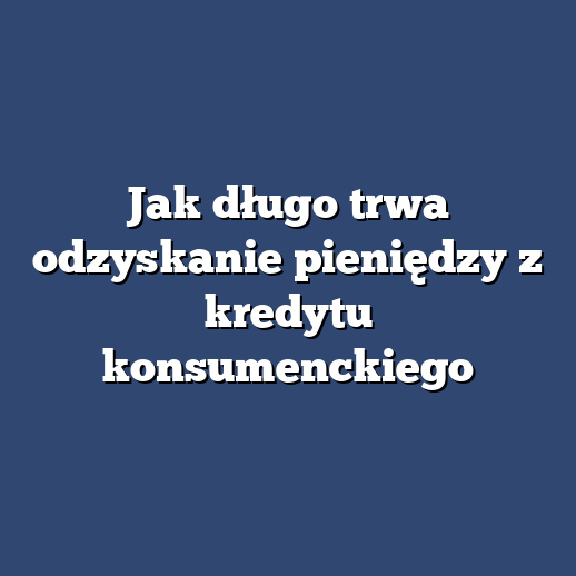 Jak długo trwa odzyskanie pieniędzy z kredytu konsumenckiego