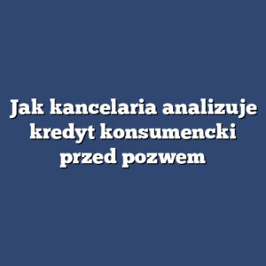 Jak kancelaria analizuje kredyt konsumencki przed pozwem