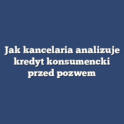 Jak kancelaria analizuje kredyt konsumencki przed pozwem