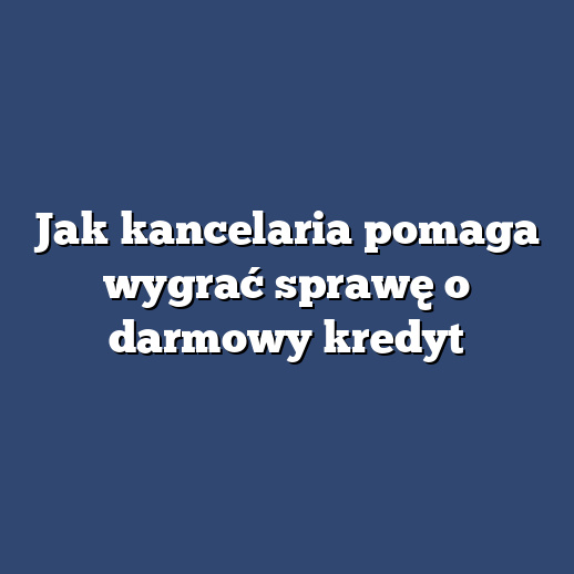 Jak kancelaria pomaga wygrać sprawę o darmowy kredyt