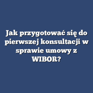 Jak przygotować się do pierwszej konsultacji w sprawie umowy z WIBOR?