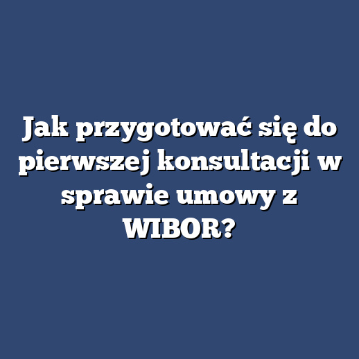 Jak przygotować się do pierwszej konsultacji w sprawie umowy z WIBOR?