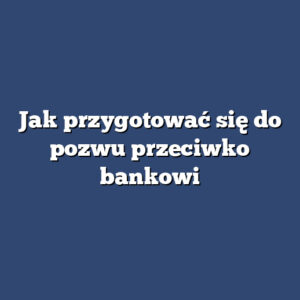 Jak przygotować się do pozwu przeciwko bankowi