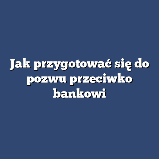 Jak przygotować się do pozwu przeciwko bankowi