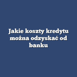 Jakie koszty kredytu można odzyskać od banku