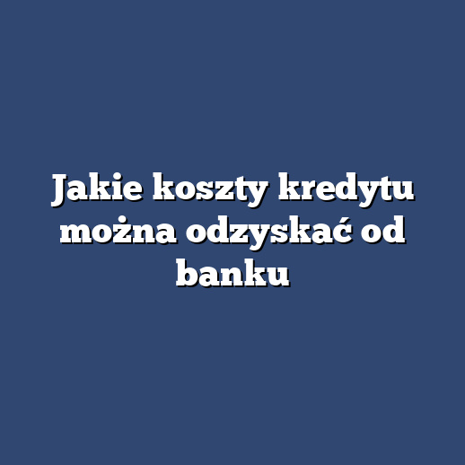 Jakie koszty kredytu można odzyskać od banku