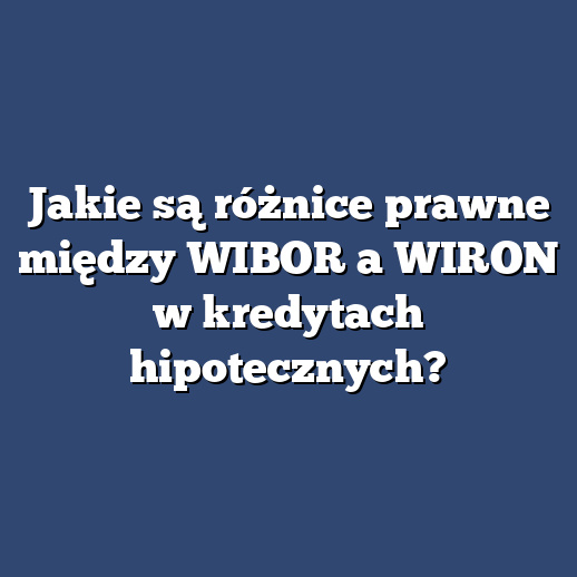 Jakie są różnice prawne między WIBOR a WIRON w kredytach hipotecznych?