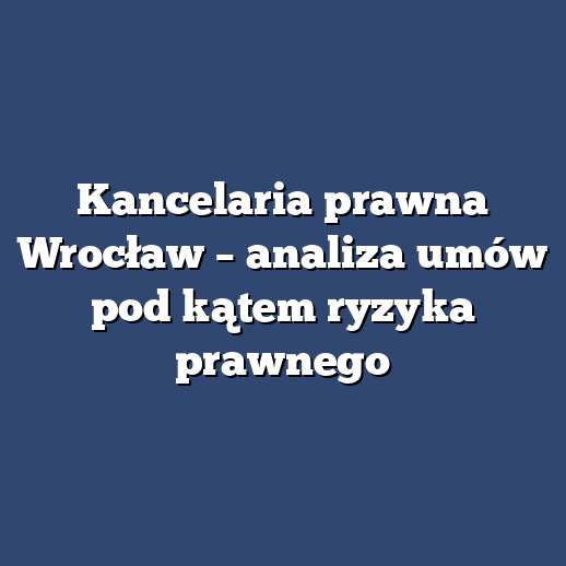 Kancelaria prawna Wrocław – analiza umów pod kątem ryzyka prawnego