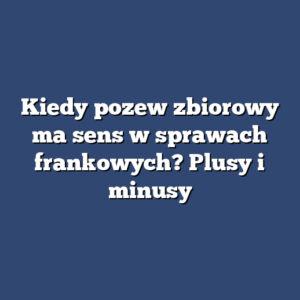 Kiedy pozew zbiorowy ma sens w sprawach frankowych? Plusy i minusy