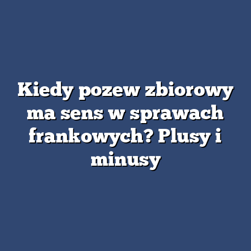 Kiedy pozew zbiorowy ma sens w sprawach frankowych? Plusy i minusy