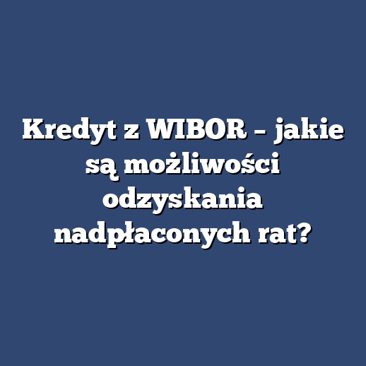 Kredyt z WIBOR – jakie są możliwości odzyskania nadpłaconych rat?