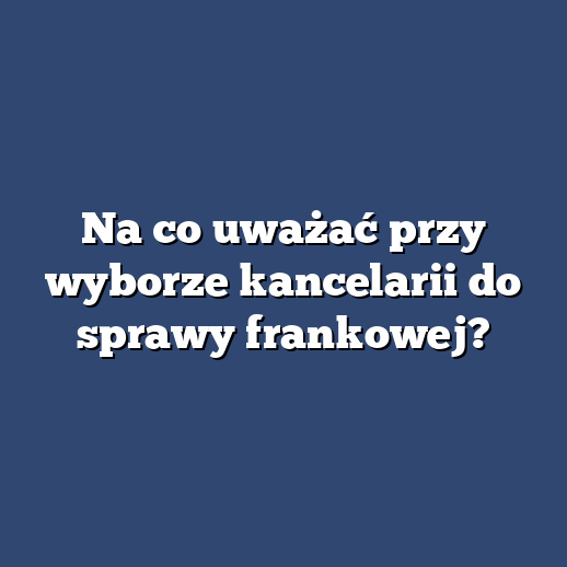 Na co uważać przy wyborze kancelarii do sprawy frankowej?