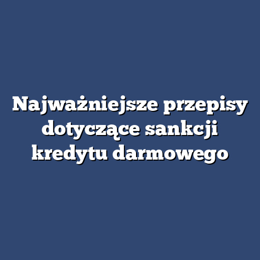 Najważniejsze przepisy dotyczące sankcji kredytu darmowego